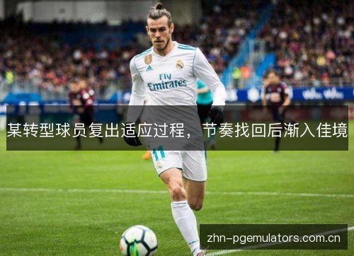 某转型球员复出适应过程，节奏找回后渐入佳境