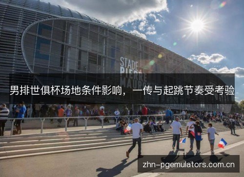 男排世俱杯场地条件影响，一传与起跳节奏受考验