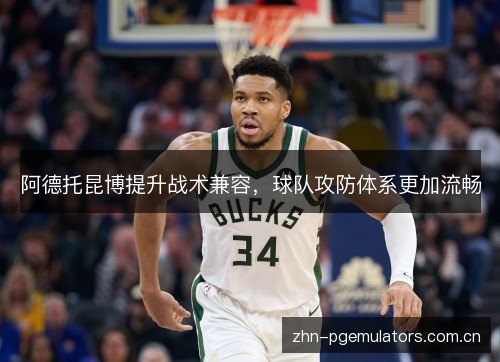 阿德托昆博提升战术兼容,球队攻防体系更加流畅 阿德托昆博提升战术兼容,球队攻防体系更加流畅