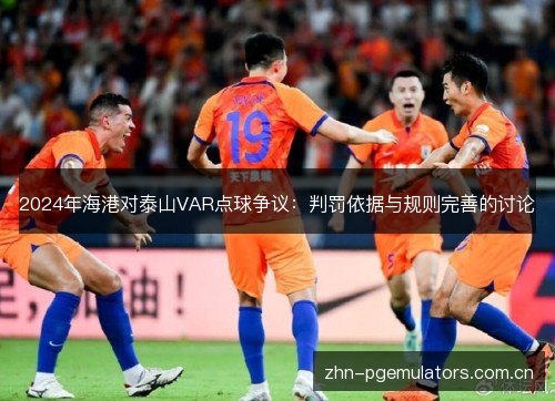 2024年海港对泰山VAR点球争议:判罚依据与规则完善的讨论 2024年海港对泰山VAR点球争议:判罚依据与规则完善的讨论